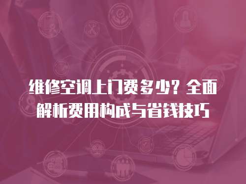 維修空調上門費多少？全面解析費用構成與省錢技巧