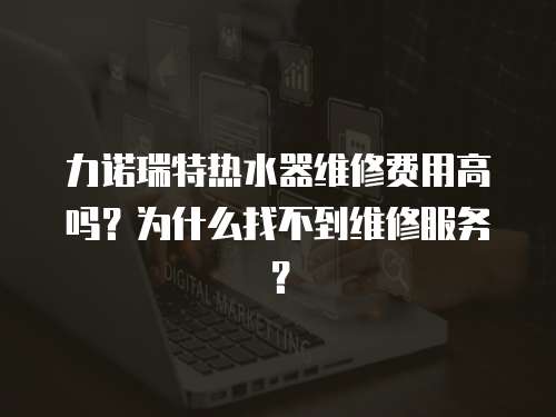 力諾瑞特?zé)崴骶S修費(fèi)用高嗎？為什么找不到維修服務(wù)？
