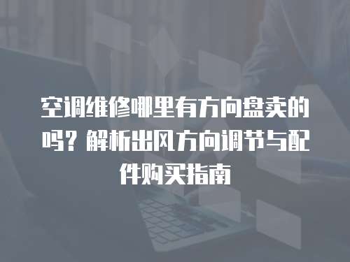 空調維修哪里有方向盤賣的嗎？解析出風方向調節與配件購買指南