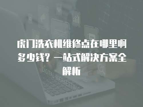 虎門(mén)洗衣機(jī)維修點(diǎn)在哪里啊多少錢(qián)？一站式解決方案全解析
