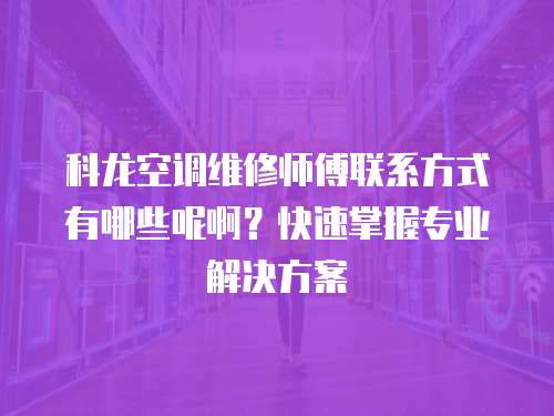 科龍空調維修師傅聯系方式有哪些呢啊？快速掌握專業解決方案