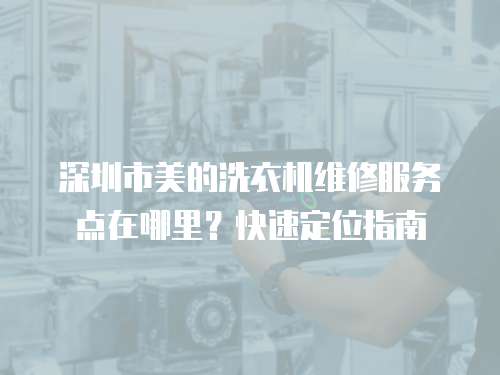 深圳市美的洗衣機維修服務點在哪里？快速定位指南