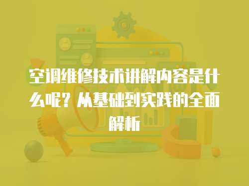 空調(diào)維修技術(shù)講解內(nèi)容是什么呢？從基礎(chǔ)到實踐的全面解析