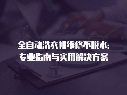 全自動洗衣機(jī)維修不脫水：專業(yè)指南與實用解決方案