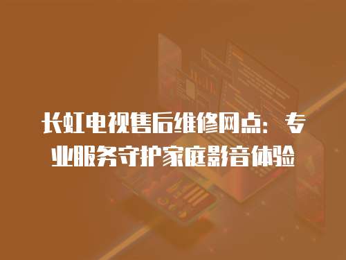 長虹電視售后維修網(wǎng)點(diǎn)：專業(yè)服務(wù)守護(hù)家庭影音體驗(yàn)