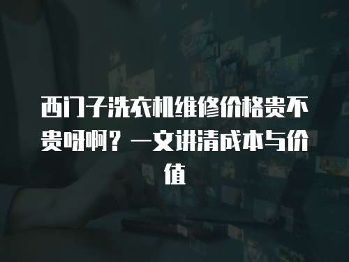 西門子洗衣機維修價格貴不貴呀??？一文講清成本與價值