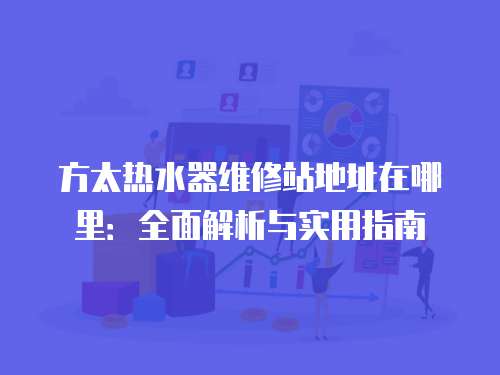 方太熱水器維修站地址在哪里：全面解析與實(shí)用指南