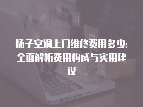 揚(yáng)子空調(diào)上門維修費(fèi)用多少：全面解析費(fèi)用構(gòu)成與實(shí)用建議
