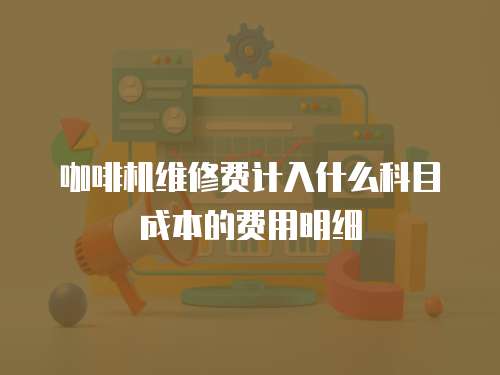 咖啡機維修費計入什么科目成本的費用明細
