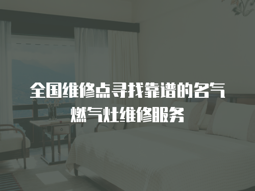 全國維修點尋找靠譜的名氣燃氣灶維修服務