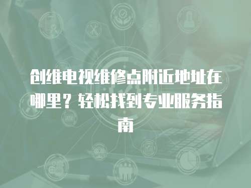 創維電視維修點附近地址在哪里？輕松找到專業服務指南