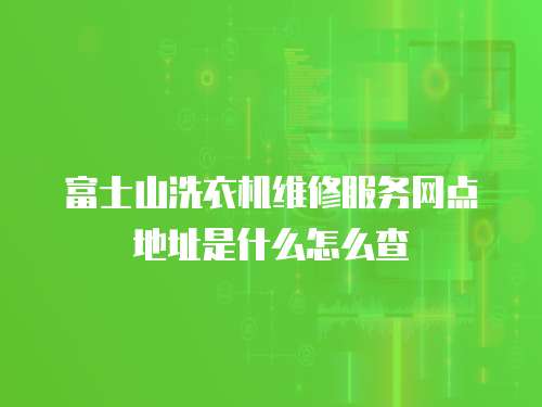 富士山洗衣機維修服務網點地址是什么怎么查