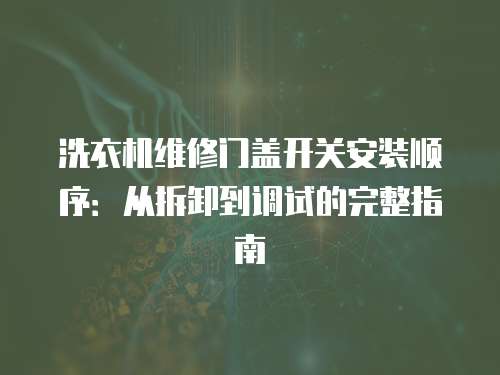 洗衣機(jī)維修門蓋開關(guān)安裝順序：從拆卸到調(diào)試的完整指南