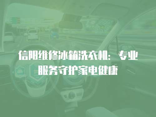 信陽維修冰箱洗衣機：專業服務守護家電健康
