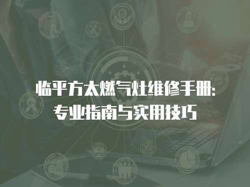 臨平方太燃氣灶維修手冊：專業(yè)指南與實用技巧