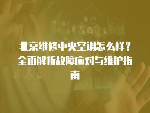 北京維修中央空調(diào)怎么樣？全面解析故障應(yīng)對與維護(hù)指南