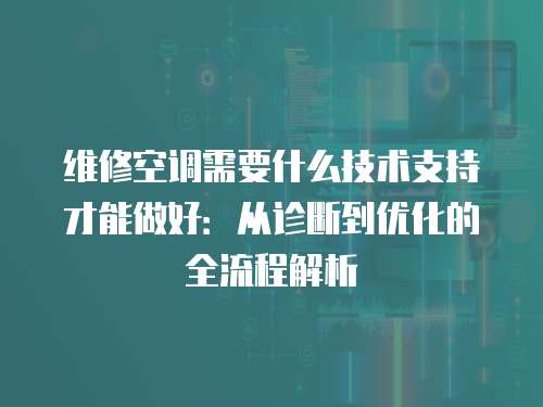 維修空調(diào)需要什么技術(shù)支持才能做好：從診斷到優(yōu)化的全流程解析