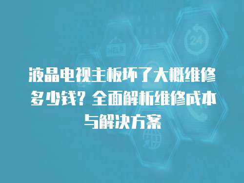液晶電視主板壞了大概維修多少錢？全面解析維修成本與解決方案