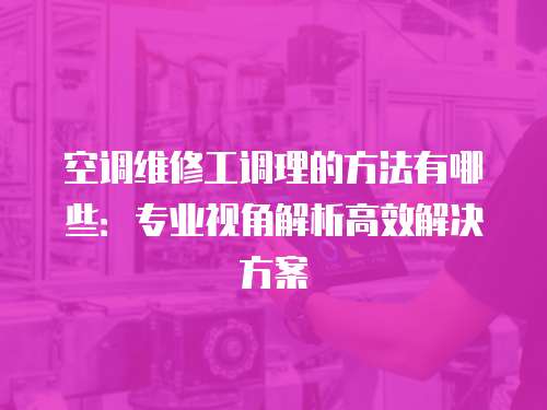 空調(diào)維修工調(diào)理的方法有哪些：專業(yè)視角解析高效解決方案