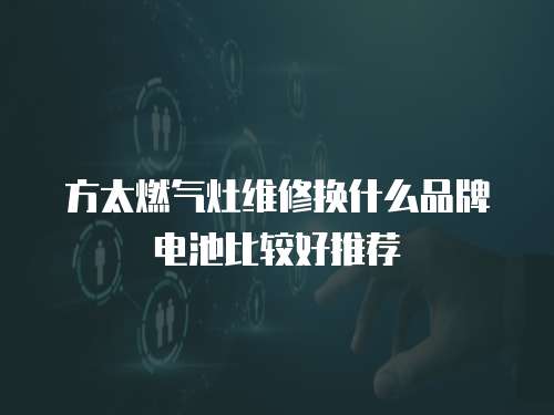 方太燃?xì)庠罹S修換什么品牌電池比較好推薦