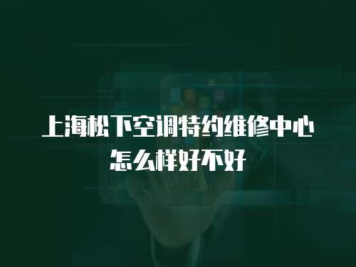 上海松下空調特約維修中心怎么樣好不好