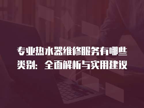 專業熱水器維修服務有哪些類別：全面解析與實用建議