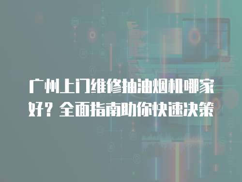 廣州上門維修抽油煙機哪家好？全面指南助你快速決策