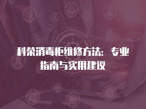 科榮消毒柜維修方法：專業(yè)指南與實(shí)用建議