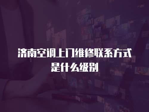 濟(jì)南空調(diào)上門維修聯(lián)系方式是什么級(jí)別