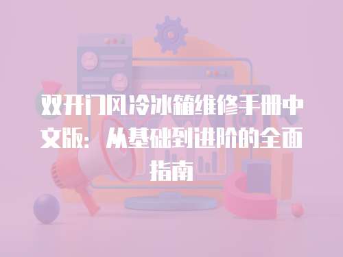 雙開門風(fēng)冷冰箱維修手冊中文版：從基礎(chǔ)到進(jìn)階的全面指南