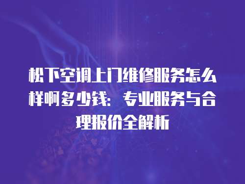 松下空調(diào)上門維修服務(wù)怎么樣啊多少錢：專業(yè)服務(wù)與合理報(bào)價(jià)全解析