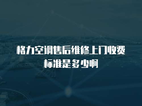 格力空調售后維修上門收費標準是多少啊