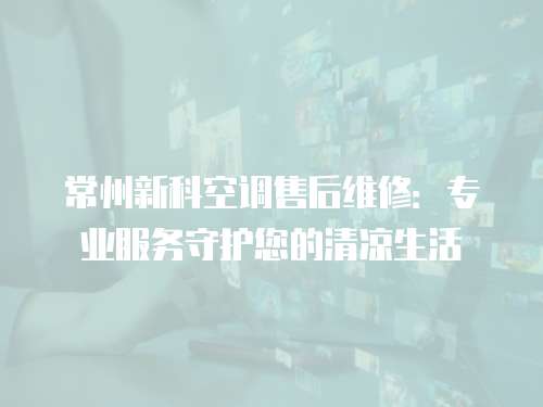常州新科空調售后維修：專業服務守護您的清涼生活