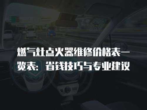 燃?xì)庠铧c(diǎn)火器維修價(jià)格表一覽表：省錢技巧與專業(yè)建議