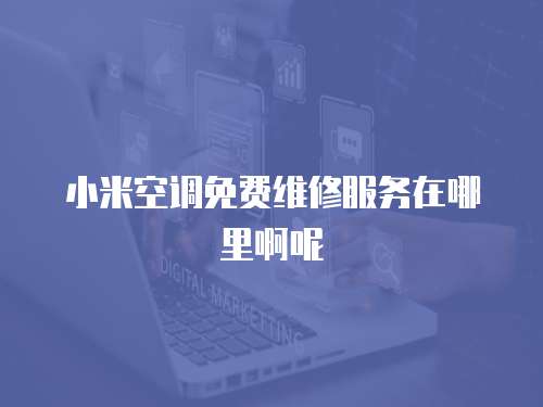 小米空調免費維修服務在哪里啊呢
