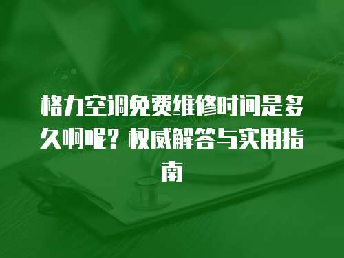 格力空調免費維修時間是多久啊呢？權威解答與實用指南