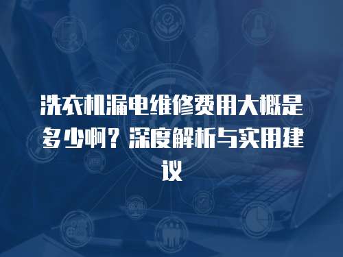 洗衣機漏電維修費用大概是多少??？深度解析與實用建議
