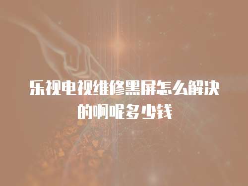 樂視電視維修黑屏怎么解決的啊呢多少錢