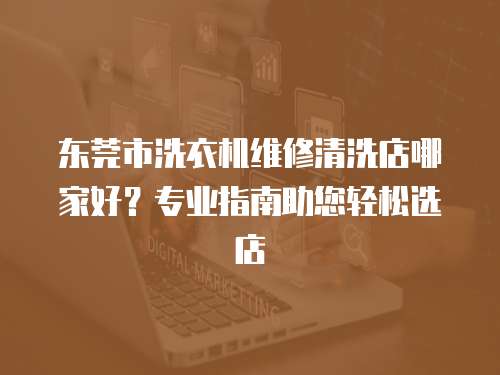 東莞市洗衣機維修清洗店哪家好？專業(yè)指南助您輕松選店