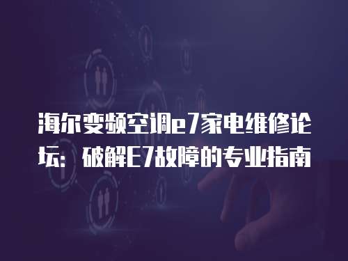 海爾變頻空調(diào)e7家電維修論壇：破解E7故障的專業(yè)指南