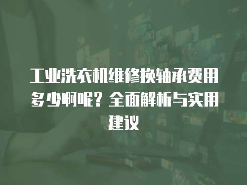 工業洗衣機維修換軸承費用多少啊呢？全面解析與實用建議