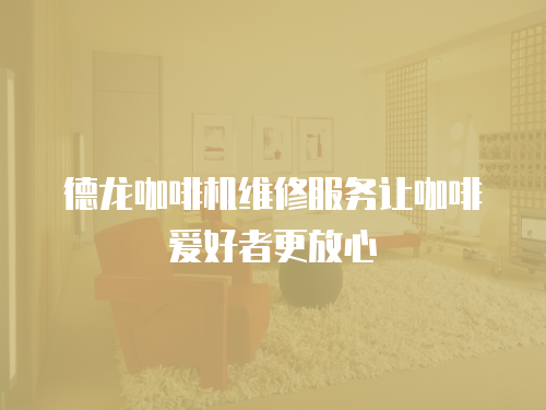 德龍咖啡機維修服務(wù)讓咖啡愛好者更放心
