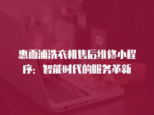 惠而浦洗衣機售后維修小程序：智能時代的服務革新