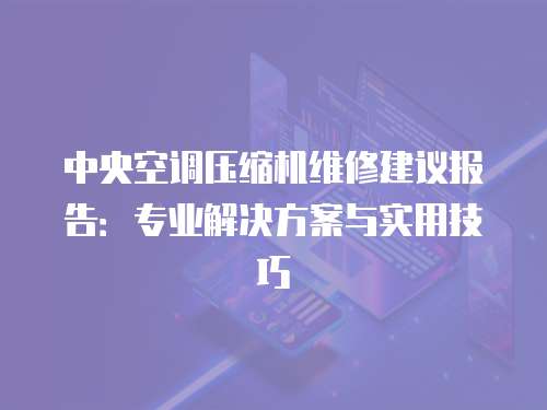 中央空調壓縮機維修建議報告：專業解決方案與實用技巧