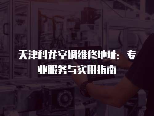 天津科龍空調(diào)維修地址：專業(yè)服務(wù)與實用指南