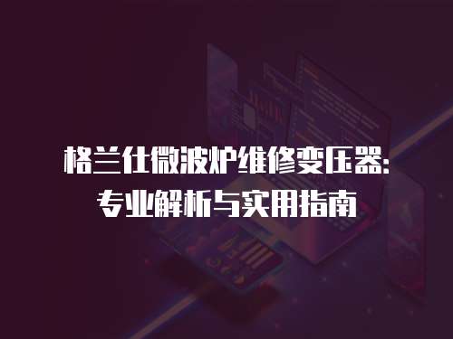 格蘭仕微波爐維修變壓器：專業解析與實用指南