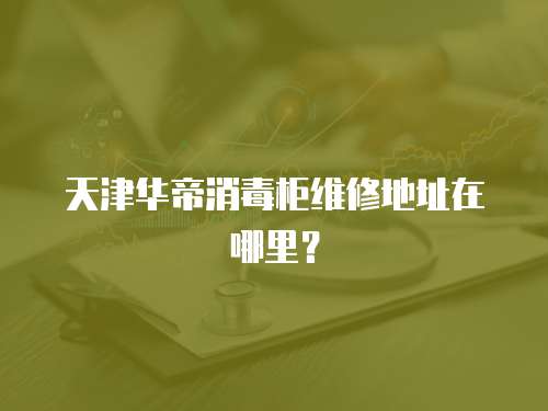 天津華帝消毒柜維修地址在哪里？