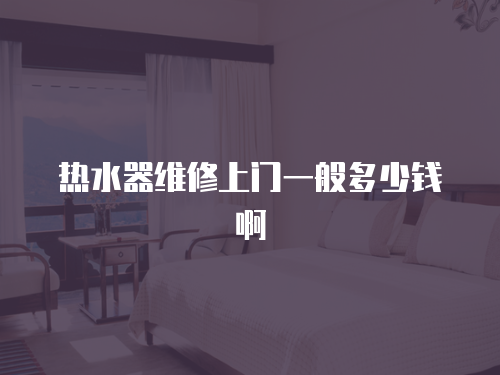 熱水器維修上門(mén)一般多少錢(qián)啊