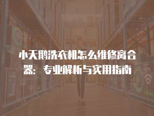 小天鵝洗衣機怎么維修離合器：專業解析與實用指南