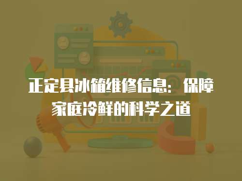 正定縣冰箱維修信息：保障家庭冷鮮的科學(xué)之道